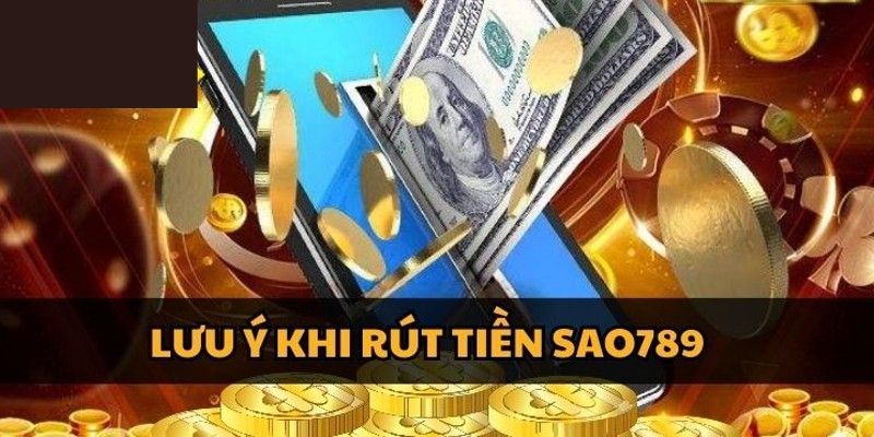 Những điều cần lưu ý khi thực hiện rút tiền tại Sao789 an toàn